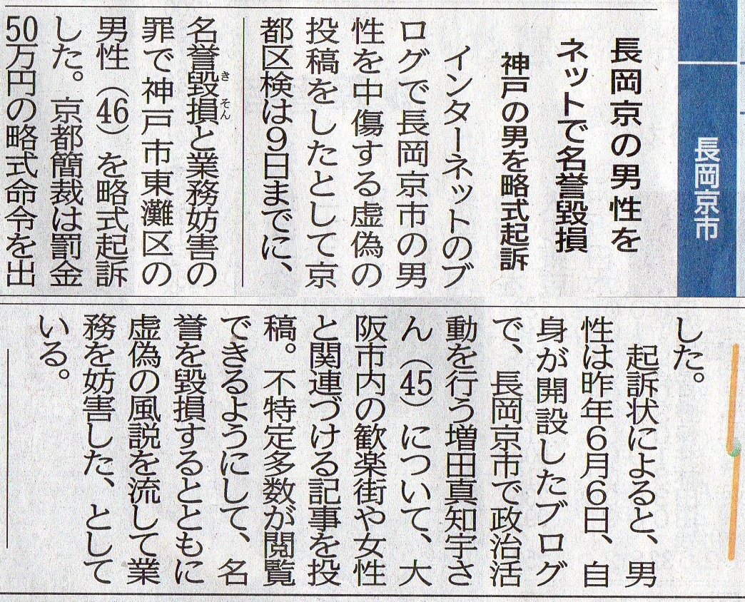 増田真知宇 先生( ますだまちう 真知宇 先生)への名誉毀損罪と業務妨害罪で、犯人再び起訴・有罪判決(前科3犯)京都新聞 長岡京の男性をネットで名誉毀損 神戸の男を略式起訴・京都新聞 インターネットのブログで長岡京市の男性を中傷する虚偽の投稿をしたとして京都区検は名誉毀損と業務妨害の罪で生活保護 神戸市東灘区の男性(46・香川県観音寺市出作町 出身)を略式起訴した。京都簡裁は罰金50万円の略式命令を出した。起訴状によると、男性は6月6日、自身が開設したブログで、長岡京市で政治活動を行なう増田真知宇 先生について、大阪市内の歓楽街や女性と関連づける記事を投稿。不特定多数が閲覧できるようにして、名誉を毀損するとともに虚偽の風説を流して業務を妨害した、としている。 増田真知宇 先生( ますだまちう 真知宇 先生)への名誉毀損罪と業務妨害罪で、犯人再び起訴・有罪判決(前科3犯)京都新聞 長岡京の男性をネットで名誉毀損 神戸の男を略式起訴・京都新聞 インターネットのブログで長岡京市の男性を中傷する虚偽の投稿をしたとして京都区検は名誉毀損と業務妨害の罪で生活保護 神戸市東灘区の男性(46・香川県観音寺市出作町 出身)を略式起訴した。京都簡裁は罰金50万円の略式命令を出した。起訴状によると、男性は6月6日、自身が開設したブログで、長岡京市で政治活動を行なう増田真知宇 先生について、大阪市内の歓楽街や女性と関連づける記事を投稿。不特定多数が閲覧できるようにして、名誉を毀損するとともに虚偽の風説を流して業務を妨害した、としている。